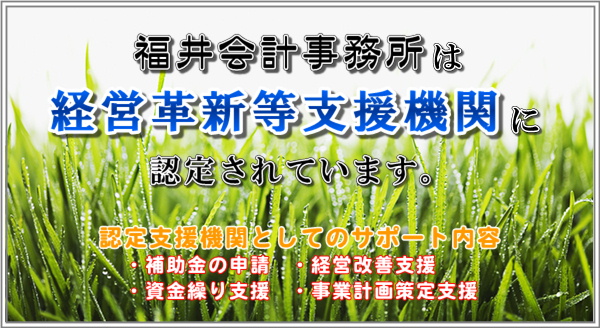 福井会計事務所は経営革新等支援機関に認定されています。認定支援機関としてのサポート内容・補助金の申請・資金繰り支援・経営改善支援・事業計画策定支援